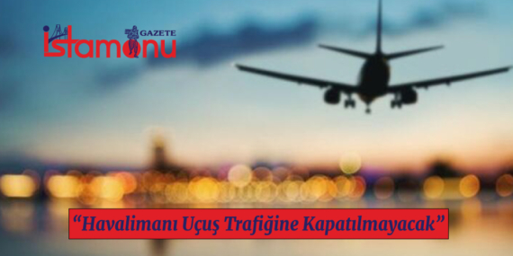 “Havalimanı Uçuş Trafiğine Kapatılmayacak”