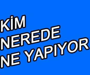 Kim,nerede ne yapıyor